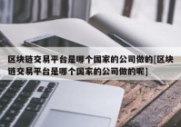 区块链交易平台是哪个国家的公司做的[区块链交易平台是哪个国家的公司做的呢]