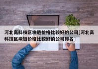 河北高科技区块链价格比较好的公司[河北高科技区块链价格比较好的公司排名]