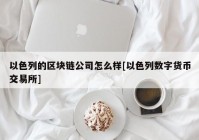 以色列的区块链公司怎么样[以色列数字货币交易所]