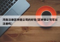 河南注册区块链公司的好处[区块链公司可以注册吗]