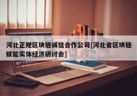 河北正规区块链诚信合作公司[河北省区块链赋能实体经济研讨会]