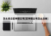 怎么设立区块链公司[区块链公司怎么注册]