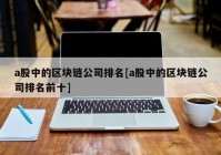 a股中的区块链公司排名[a股中的区块链公司排名前十]