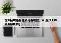 恒大区块链金融公司有哪些公司[恒大128家金融机构]