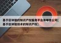 基于区块链的知识产权服务平台有哪些公司[基于区块链技术的知识产权]