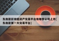 东南亚区块链资产交易平台有哪些公司上市[东南亚第一大交易平台]