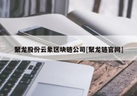 聚龙股份云象区块链公司[聚龙链官网]