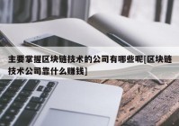 主要掌握区块链技术的公司有哪些呢[区块链技术公司靠什么赚钱]