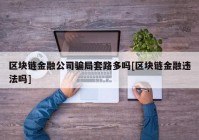 区块链金融公司骗局套路多吗[区块链金融违法吗]