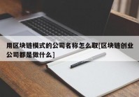 用区块链模式的公司名称怎么取[区块链创业公司都是做什么]