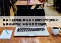 娄底市互联网区块链公司有哪些企业[娄底市互联网区块链公司有哪些企业招聘]