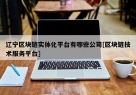 辽宁区块链实体化平台有哪些公司[区块链技术服务平台]