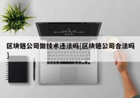 区块链公司做技术违法吗[区块链公司合法吗]